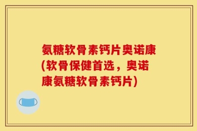 氨糖软骨素钙片奥诺康(软骨保健首选，奥诺康氨糖软骨素钙片)