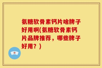 氨糖软骨素钙片啥牌子好用啊(氨糖软骨素钙片品牌推荐，哪些牌子好用？)