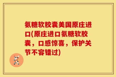 氨糖软胶囊美国原庄进口(原庄进口氨糖软胶囊，口感惊喜，保护关节不容错过)