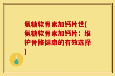 氨糖软骨素加钙片世(氨糖软骨素加钙片：维护骨骼健康的有效选择)