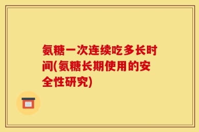 氨糖一次连续吃多长时间(氨糖长期使用的安全性研究)