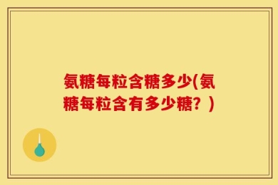 氨糖每粒含糖多少(氨糖每粒含有多少糖？)