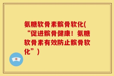 氨糖软骨素髌骨软化(“促进髌骨健康！氨糖软骨素有效防止髌骨软化”)
