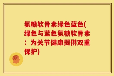 氨糖软骨素绿色蓝色(绿色与蓝色氨糖软骨素：为关节健康提供双重保护)