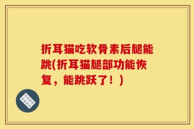 折耳猫吃软骨素后腿能跳(折耳猫腿部功能恢复，能跳跃了！)