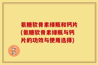 氨糖软骨素绿瓶和钙片(氨糖软骨素绿瓶与钙片的功效与使用选择)