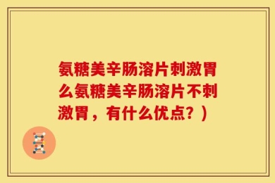 氨糖美辛肠溶片刺激胃么氨糖美辛肠溶片不刺激胃，有什么优点？)
