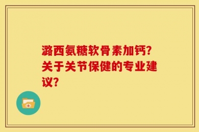 潞西氨糖软骨素加钙？关于关节保健的专业建议？