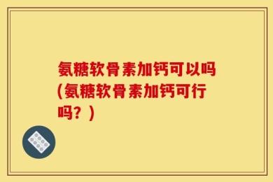 氨糖软骨素加钙可以吗(氨糖软骨素加钙可行吗？)
