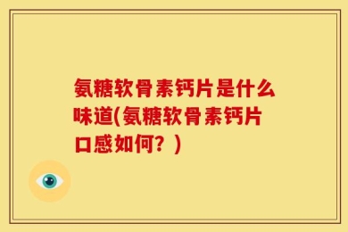氨糖软骨素钙片是什么味道(氨糖软骨素钙片口感如何？)