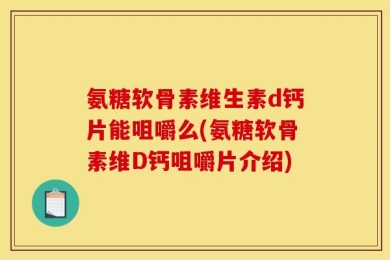 氨糖软骨素维生素d钙片能咀嚼么(氨糖软骨素维D钙咀嚼片介绍)
