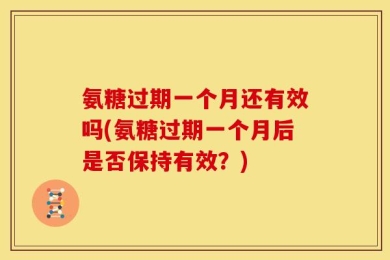 氨糖过期一个月还有效吗(氨糖过期一个月后是否保持有效？)