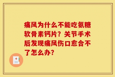 痛风为什么不能吃氨糖软骨素钙片？关节手术后发现痛风伤口愈合不了怎么办？