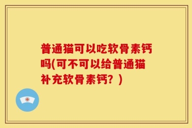 普通猫可以吃软骨素钙吗(可不可以给普通猫补充软骨素钙？)