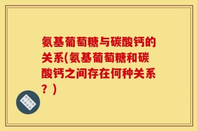 氨基葡萄糖与碳酸钙的关系(氨基葡萄糖和碳酸钙之间存在何种关系？)