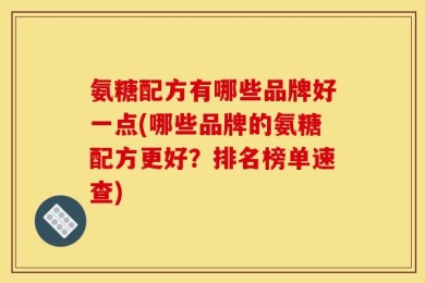 氨糖配方有哪些品牌好一点(哪些品牌的氨糖配方更好？排名榜单速查)
