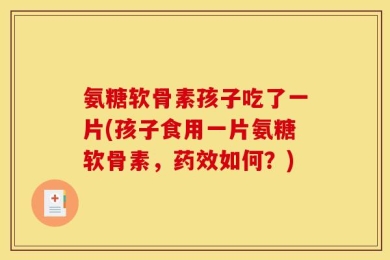 氨糖软骨素孩子吃了一片(孩子食用一片氨糖软骨素，药效如何？)