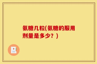 氨糖几粒(氨糖的服用剂量是多少？)