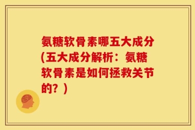 氨糖软骨素哪五大成分(五大成分解析：氨糖软骨素是如何拯救关节的？)