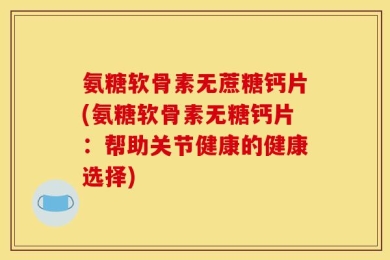 氨糖软骨素无蔗糖钙片(氨糖软骨素无糖钙片：帮助关节健康的健康选择)