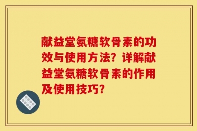 献益堂氨糖软骨素的功效与使用方法？详解献益堂氨糖软骨素的作用及使用技巧？