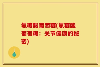 氨糖酸葡萄糖(氨糖酸葡萄糖：关节健康的秘密)