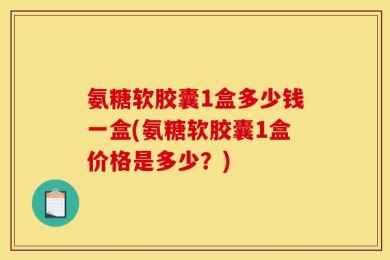 氨糖软胶囊1盒多少钱一盒(氨糖软胶囊1盒价格是多少？)