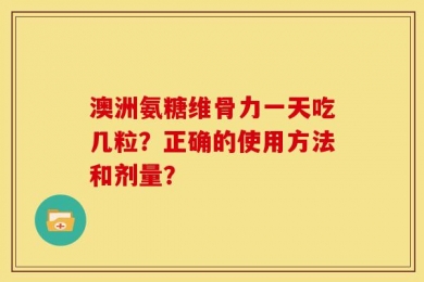 澳洲氨糖维骨力一天吃几粒？正确的使用方法和剂量？