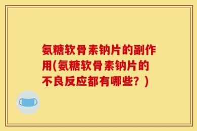 氨糖软骨素钠片的副作用(氨糖软骨素钠片的不良反应都有哪些？)