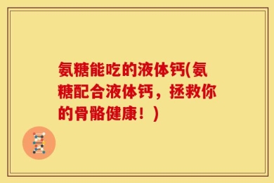 氨糖能吃的液体钙(氨糖配合液体钙，拯救你的骨骼健康！)