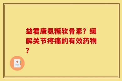 益君康氨糖软骨素？缓解关节疼痛的有效药物？