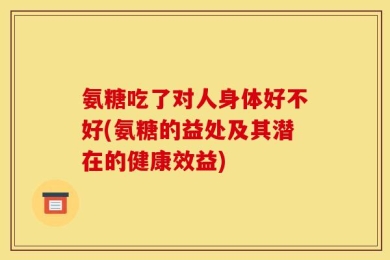 氨糖吃了对人身体好不好(氨糖的益处及其潜在的健康效益)