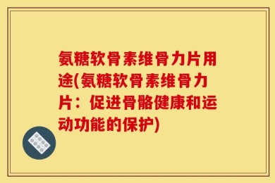 氨糖软骨素维骨力片用途(氨糖软骨素维骨力片：促进骨骼健康和运动功能的保护)