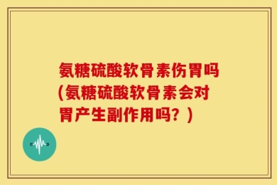 氨糖硫酸软骨素伤胃吗(氨糖硫酸软骨素会对胃产生副作用吗？)