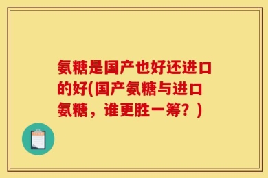 氨糖是国产也好还进口的好(国产氨糖与进口氨糖，谁更胜一筹？)