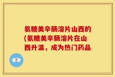 氨糖美辛肠溶片山西的(氨糖美辛肠溶片在山西升温，成为热门药品