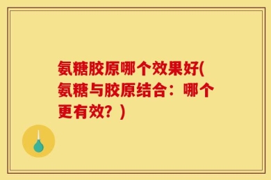氨糖胶原哪个效果好(氨糖与胶原结合：哪个更有效？)