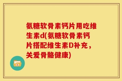 氨糖软骨素钙片用吃维生素d(氨糖软骨素钙片搭配维生素D补充，关爱骨骼健康)