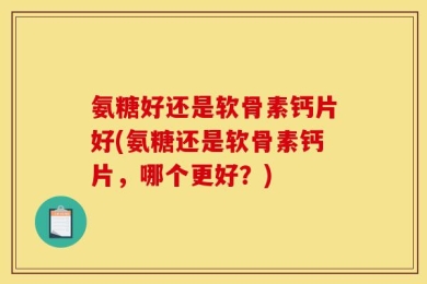 氨糖好还是软骨素钙片好(氨糖还是软骨素钙片，哪个更好？)