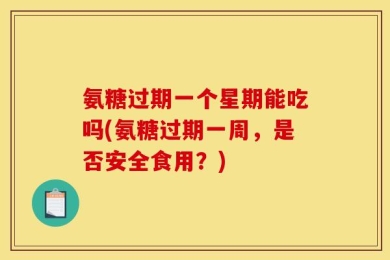 氨糖过期一个星期能吃吗(氨糖过期一周，是否安全食用？)