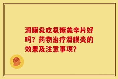 滑膜炎吃氨糖美辛片好吗？药物治疗滑膜炎的效果及注意事项？
