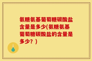 氨糖氨基葡萄糖碳酸盐含量是多少(氨糖氨基葡萄糖碳酸盐的含量是多少？)