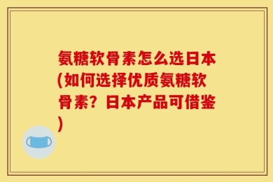 氨糖软骨素怎么选日本(如何选择优质氨糖软骨素？日本产品可借鉴)