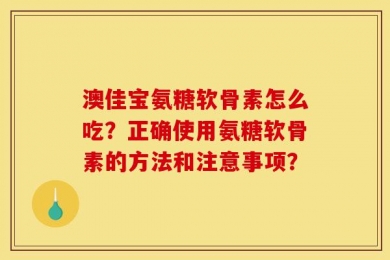 澳佳宝氨糖软骨素怎么吃？正确使用氨糖软骨素的方法和注意事项？