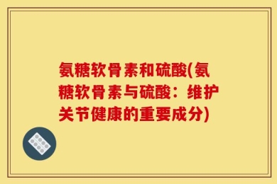 氨糖软骨素和硫酸(氨糖软骨素与硫酸：维护关节健康的重要成分)