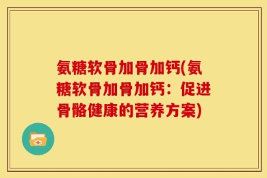 氨糖软骨加骨加钙(氨糖软骨加骨加钙：促进骨骼健康的营养方案)