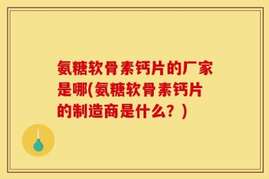 氨糖软骨素钙片的厂家是哪(氨糖软骨素钙片的制造商是什么？)