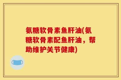 氨糖软骨素鱼肝油(氨糖软骨素配鱼肝油，帮助维护关节健康)