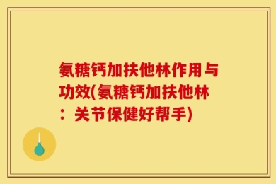 氨糖钙加扶他林作用与功效(氨糖钙加扶他林：关节保健好帮手)