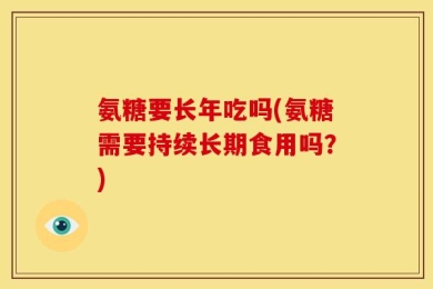 氨糖要长年吃吗(氨糖需要持续长期食用吗？)